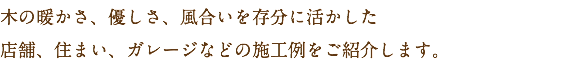 木の暖かさ、優しさ、風合いを存分に活かした
店舗、住まい、ガレージなどの施工例をご紹介します。